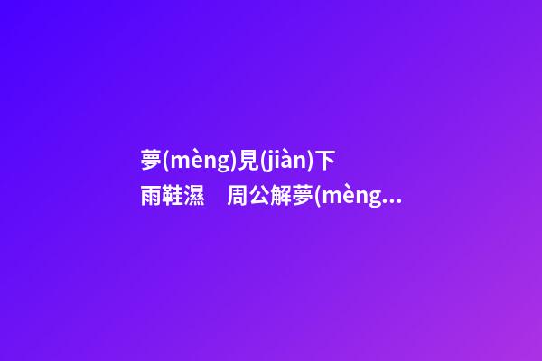 夢(mèng)見(jiàn)下雨鞋濕　周公解夢(mèng)之夢(mèng)到下雨鞋濕